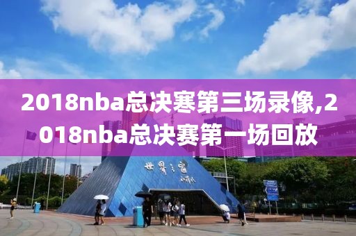 2018nba总决寒第三场录像,2018nba总决赛第一场回放