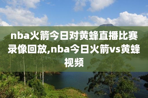 nba火箭今日对黄蜂直播比赛录像回放,nba今日火箭vs黄蜂视频