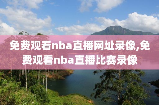 免费观看nba直播网址录像,免费观看nba直播比赛录像
