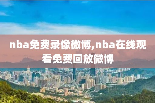 nba免费录像微博,nba在线观看免费回放微博