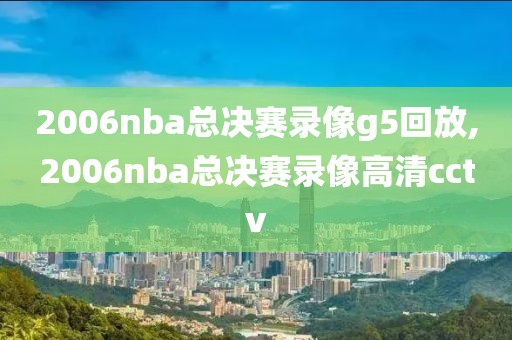 2006nba总决赛录像g5回放,2006nba总决赛录像高清cctv