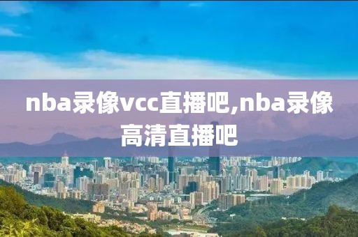 nba录像vcc直播吧,nba录像高清直播吧
