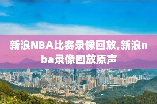 新浪NBA比赛录像回放,新浪nba录像回放原声