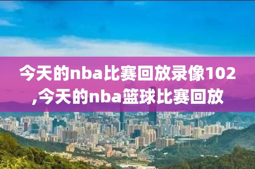 今天的nba比赛回放录像102,今天的nba篮球比赛回放