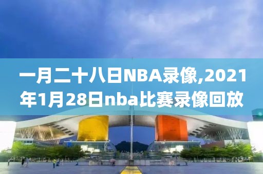 一月二十八日NBA录像,2021年1月28日nba比赛录像回放