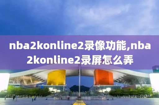 nba2konline2录像功能,nba2konline2录屏怎么弄