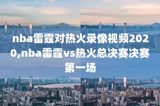 nba雷霆对热火录像视频2020,nba雷霆vs热火总决赛决赛第一场