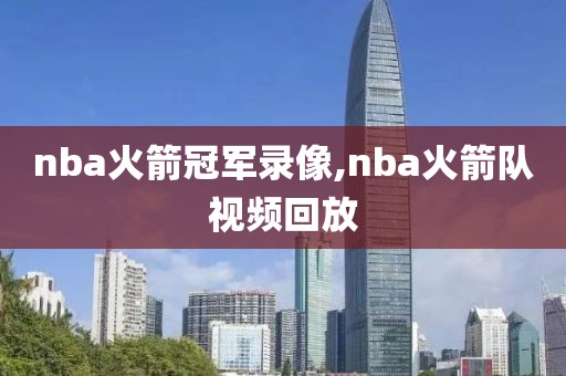 nba火箭冠军录像,nba火箭队视频回放