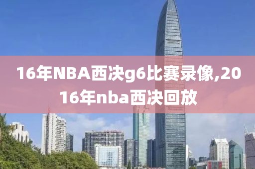 16年NBA西决g6比赛录像,2016年nba西决回放