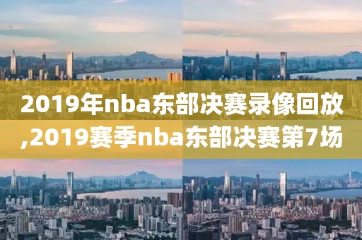 2019年nba东部决赛录像回放,2019赛季nba东部决赛第7场