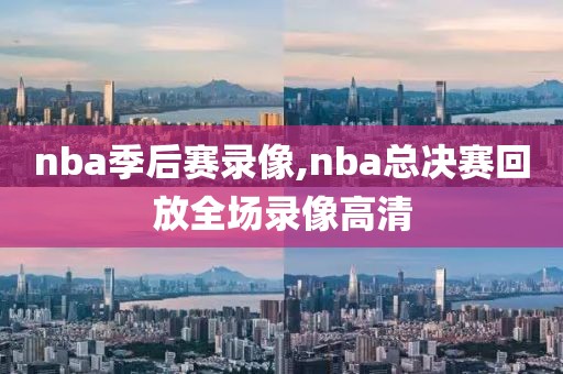 nba季后赛录像,nba总决赛回放全场录像高清