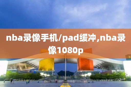 nba录像手机/pad缓冲,nba录像1080p