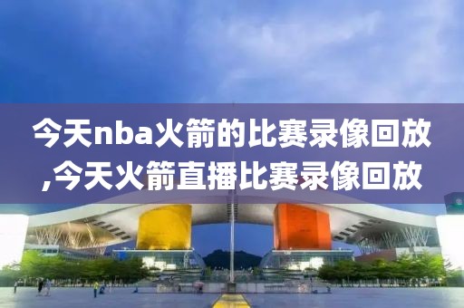 今天nba火箭的比赛录像回放,今天火箭直播比赛录像回放