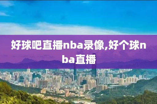 好球吧直播nba录像,好个球nba直播