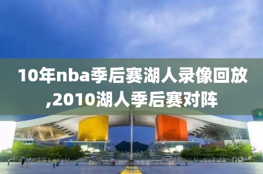 10年nba季后赛湖人录像回放,2010湖人季后赛对阵
