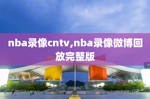 nba录像cntv,nba录像微博回放完整版