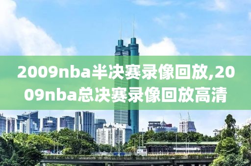 2009nba半决赛录像回放,2009nba总决赛录像回放高清