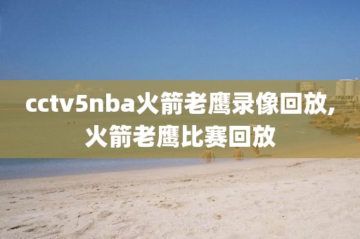 cctv5nba火箭老鹰录像回放,火箭老鹰比赛回放