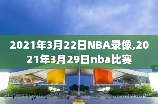 2021年3月22日NBA录像,2021年3月29日nba比赛