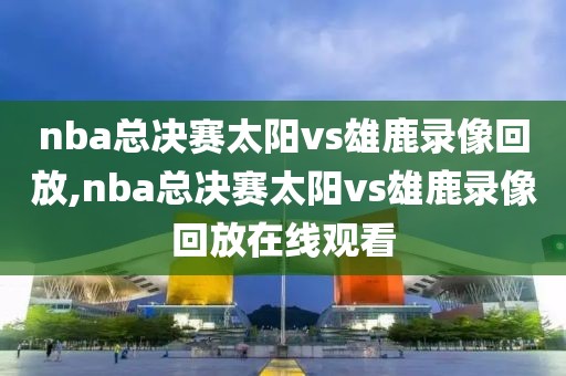 nba总决赛太阳vs雄鹿录像回放,nba总决赛太阳vs雄鹿录像回放在线观看
