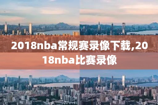 2018nba常规赛录像下载,2018nba比赛录像