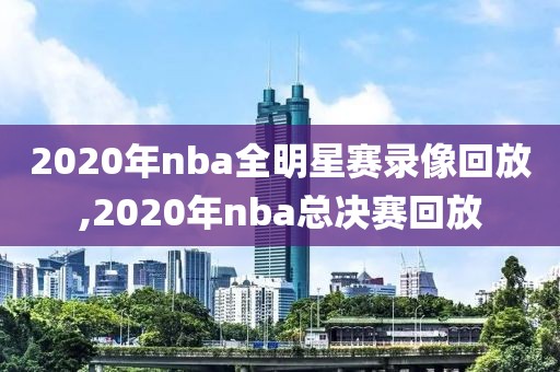 2020年nba全明星赛录像回放,2020年nba总决赛回放