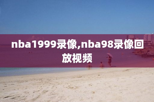 nba1999录像,nba98录像回放视频