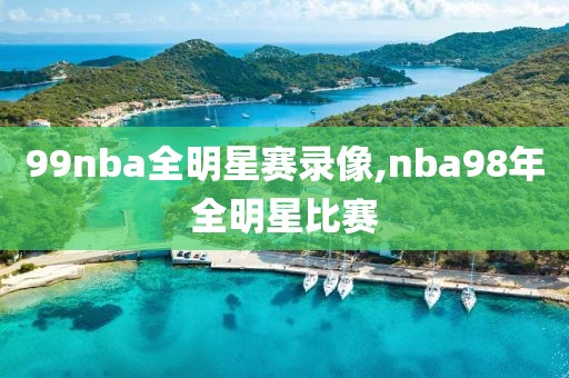 99nba全明星赛录像,nba98年全明星比赛