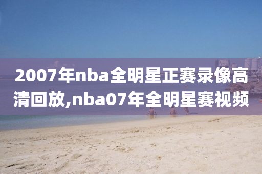 2007年nba全明星正赛录像高清回放,nba07年全明星赛视频