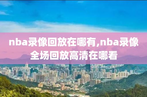 nba录像回放在哪有,nba录像全场回放高清在哪看