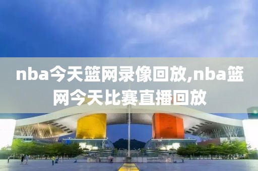 nba今天篮网录像回放,nba篮网今天比赛直播回放
