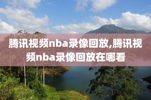 腾讯视频nba录像回放,腾讯视频nba录像回放在哪看