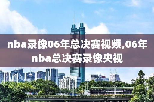 nba录像06年总决赛视频,06年nba总决赛录像央视