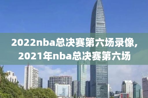 2022nba总决赛第六场录像,2021年nba总决赛第六场