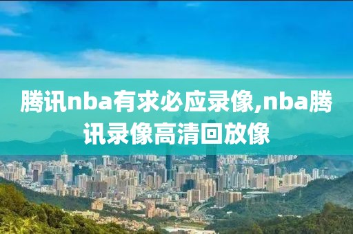 腾讯nba有求必应录像,nba腾讯录像高清回放像