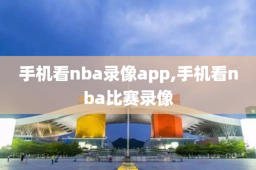 手机看nba录像app,手机看nba比赛录像