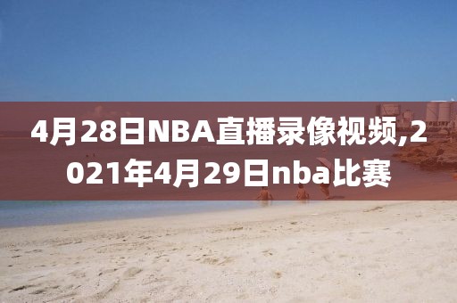 4月28日NBA直播录像视频,2021年4月29日nba比赛