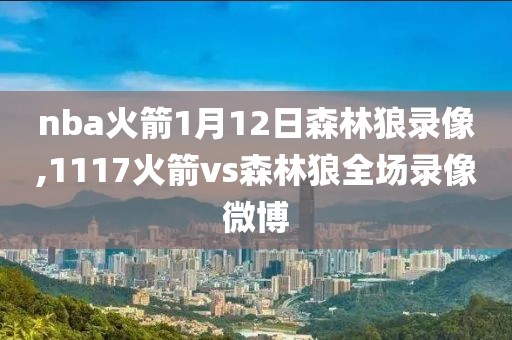 nba火箭1月12日森林狼录像,1117火箭vs森林狼全场录像微博