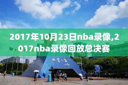 2017年10月23日nba录像,2017nba录像回放总决赛