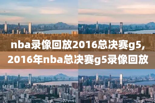nba录像回放2016总决赛g5,2016年nba总决赛g5录像回放
