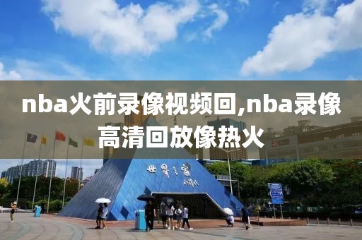 nba火前录像视频回,nba录像高清回放像热火