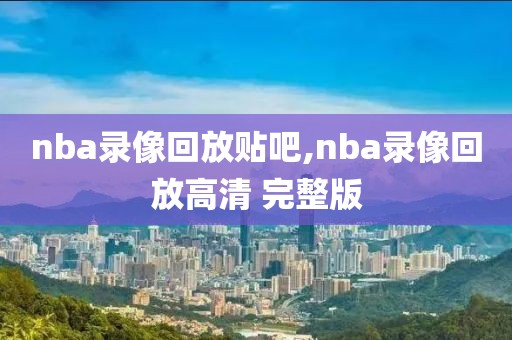 nba录像回放贴吧,nba录像回放高清 完整版