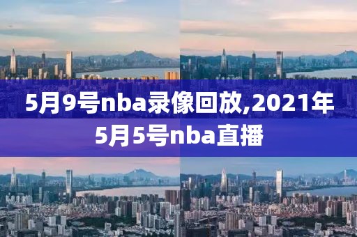 5月9号nba录像回放,2021年5月5号nba直播