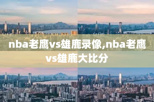 nba老鹰vs雄鹿录像,nba老鹰vs雄鹿大比分