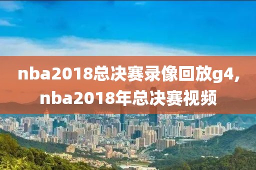 nba2018总决赛录像回放g4,nba2018年总决赛视频