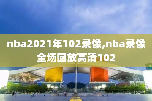 nba2021年102录像,nba录像全场回放高清102