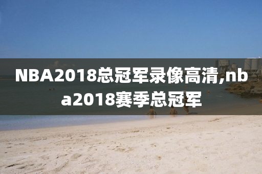 NBA2018总冠军录像高清,nba2018赛季总冠军