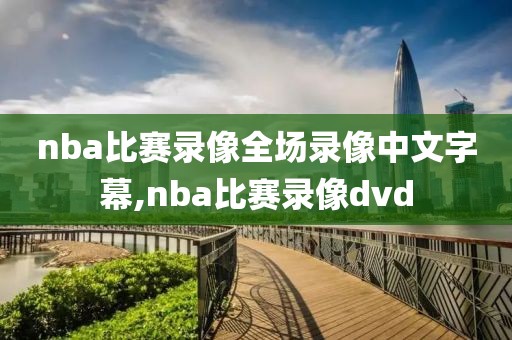 nba比赛录像全场录像中文字幕,nba比赛录像dvd