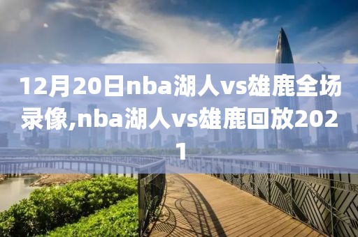12月20日nba湖人vs雄鹿全场录像,nba湖人vs雄鹿回放2021