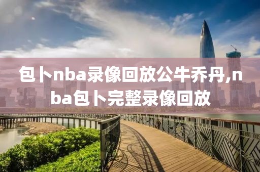 包卜nba录像回放公牛乔丹,nba包卜完整录像回放